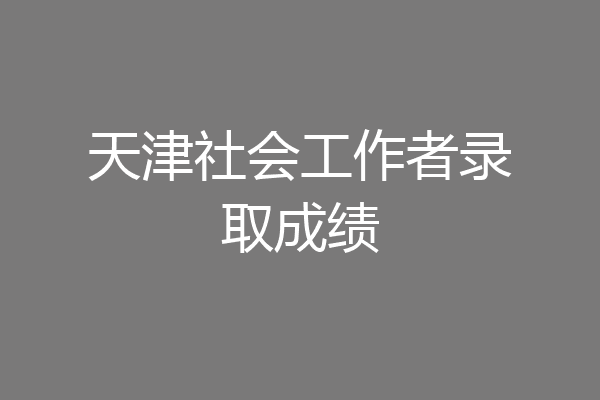 天津社会工作者录取成绩