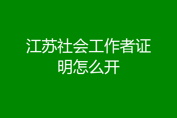江苏社会工作者证明怎么开