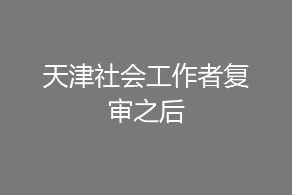 天津社会工作者复审之后