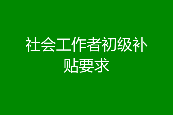 社会工作者初级补贴要求