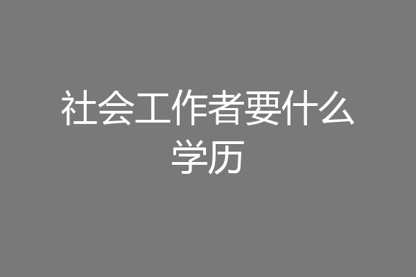 社会工作者要什么学历