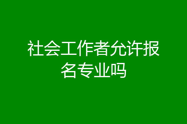 社会工作者允许报名专业吗