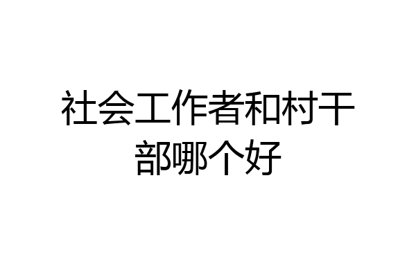 社会工作者和村干部哪个好