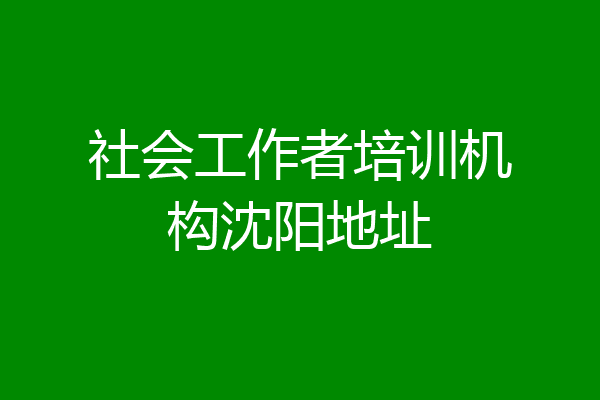 社会工作者培训机构沈阳地址
