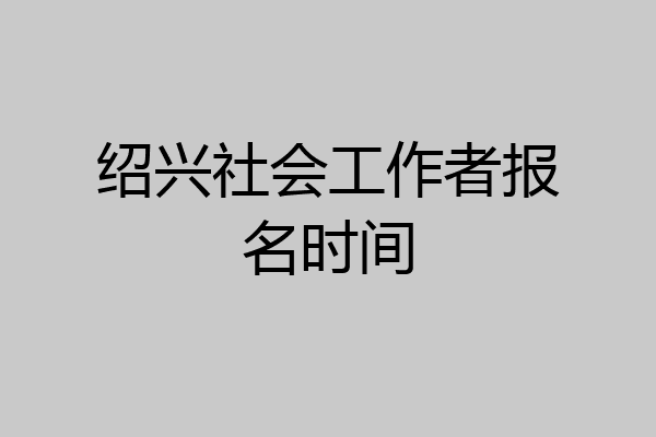 绍兴社会工作者报名时间