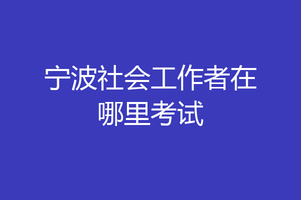 宁波社会工作者在哪里考试