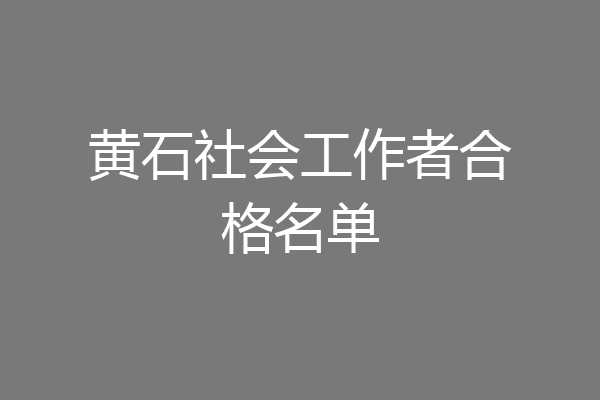 黄石社会工作者合格名单