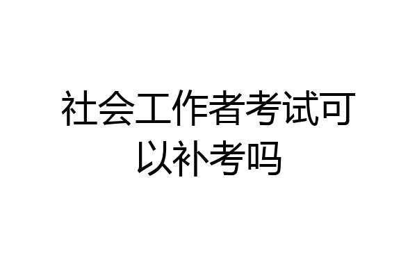 社会工作者考试可以补考吗