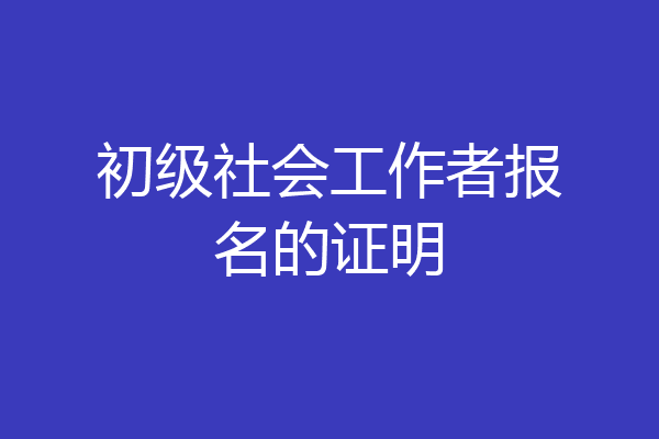 初级社会工作者报名的证明