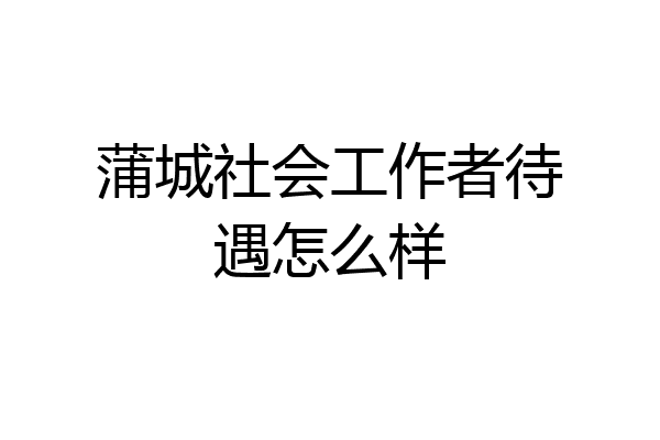 蒲城社会工作者待遇怎么样