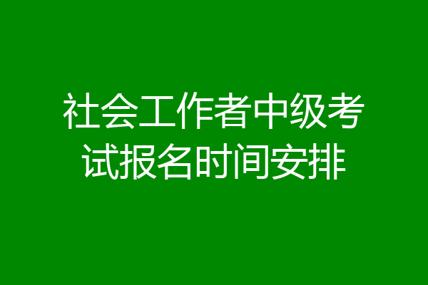 社会工作者中级考试报名时间安排