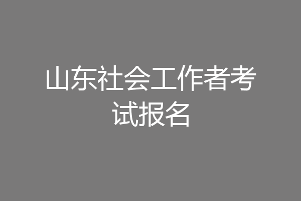 山东社会工作者考试报名