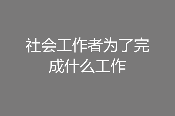 社会工作者为了完成什么工作