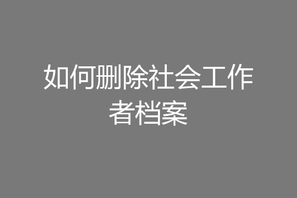 如何删除社会工作者档案
