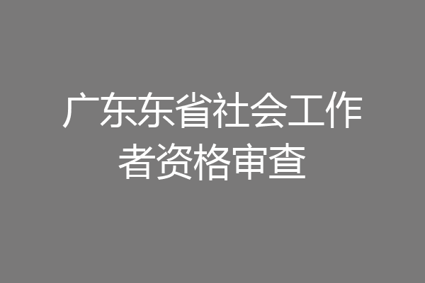 广东东省社会工作者资格审查