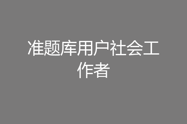 准题库用户社会工作者