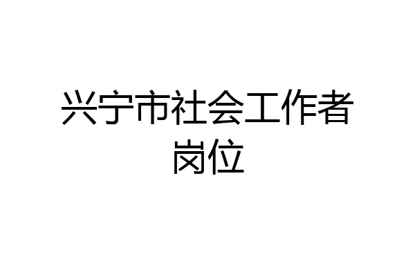 兴宁市社会工作者岗位