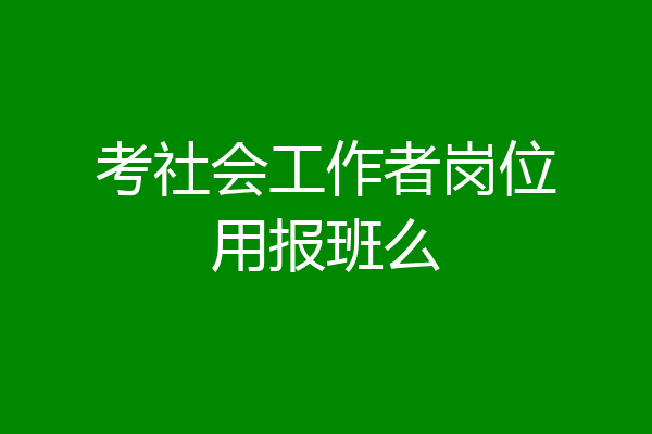 考社会工作者岗位用报班么