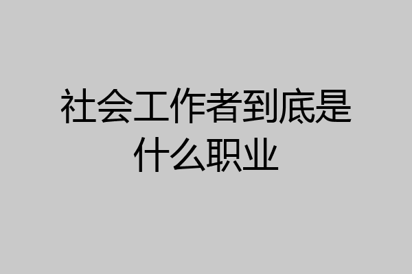 社会工作者到底是什么职业