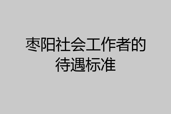 枣阳社会工作者的待遇标准