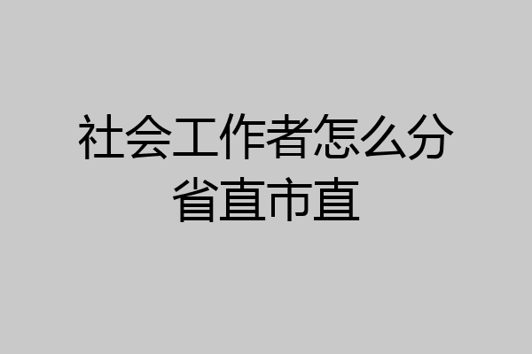 社会工作者怎么分省直市直