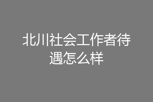 北川社会工作者待遇怎么样