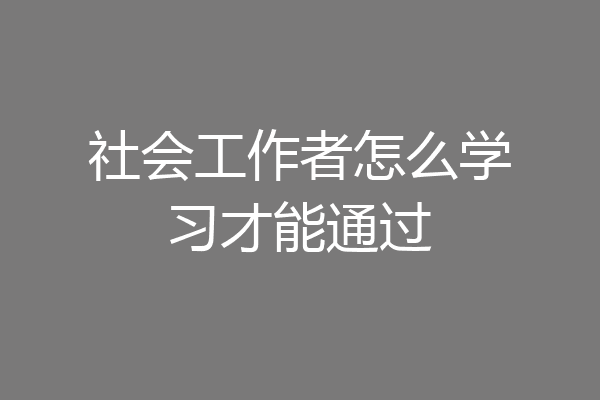 社会工作者怎么学习才能通过