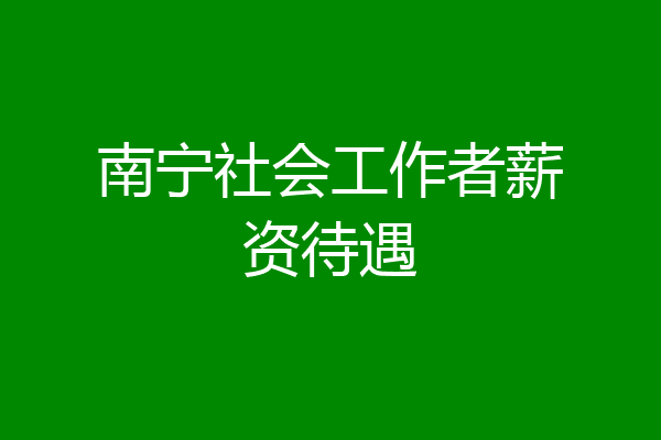 南宁社会工作者薪资待遇