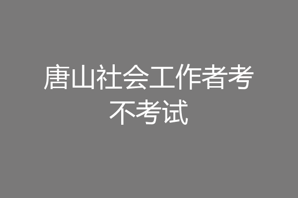 唐山社会工作者考不考试
