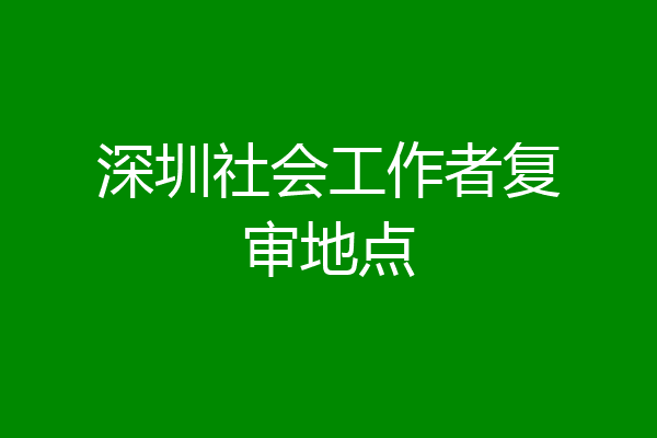 深圳社会工作者复审地点