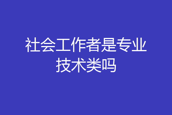社会工作者是专业技术类吗