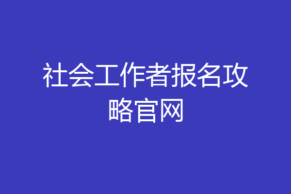 社会工作者报名攻略官网