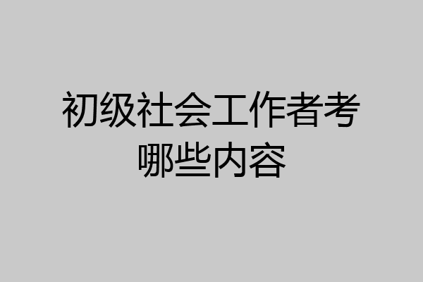 初级社会工作者考哪些内容