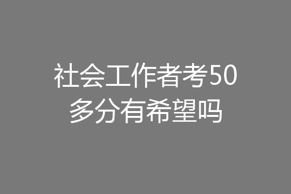 社会工作者考50多分有希望吗