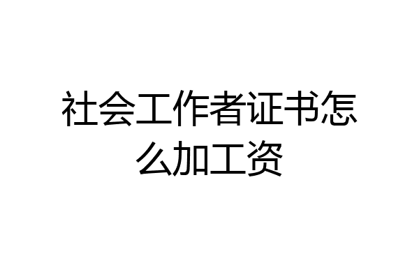 社会工作者证书怎么加工资