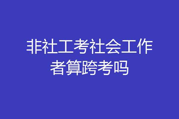 非社工考社会工作者算跨考吗