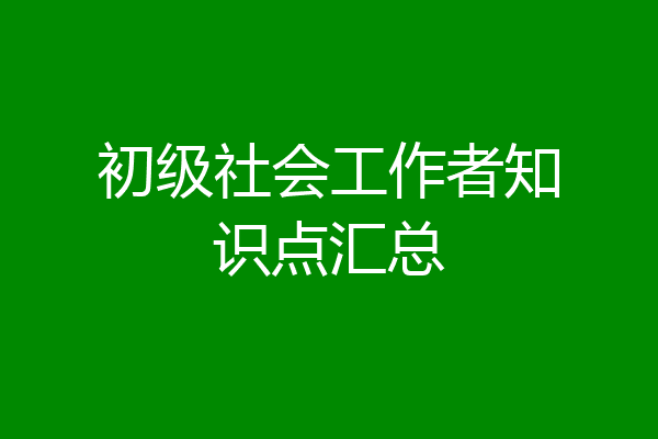 初级社会工作者知识点汇总