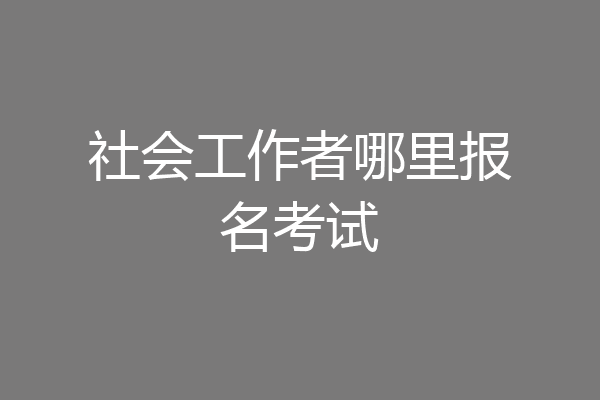 社会工作者哪里报名考试