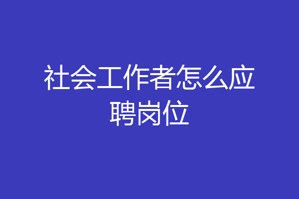 社会工作者怎么应聘岗位