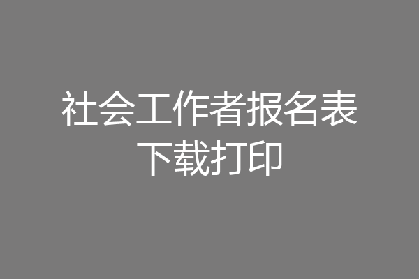 社会工作者报名表下载打印