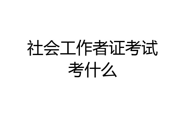 社会工作者证考试考什么