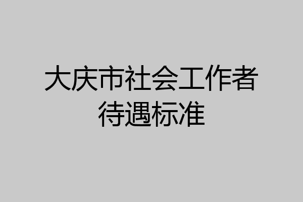 大庆市社会工作者待遇标准