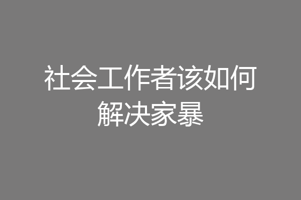 社会工作者该如何解决家暴
