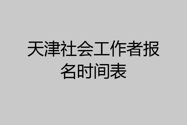 天津社会工作者报名时间表
