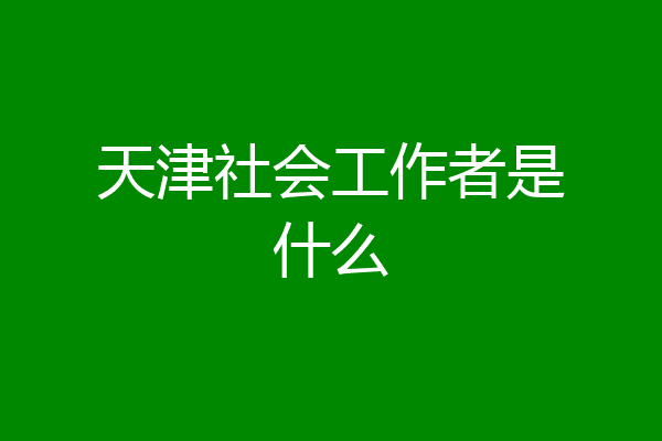 天津社会工作者是什么