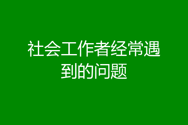 社会工作者经常遇到的问题