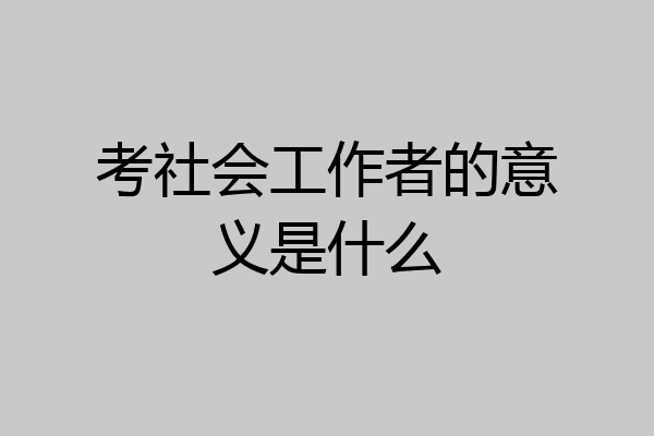 考社会工作者的意义是什么