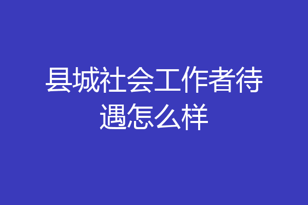 县城社会工作者待遇怎么样