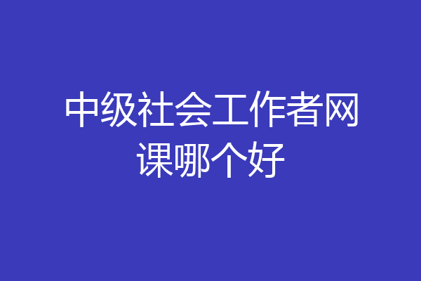 中级社会工作者网课哪个好