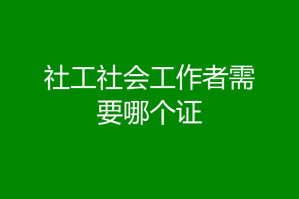 社工社会工作者需要哪个证
